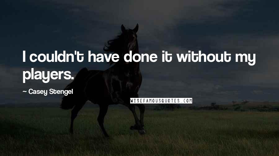 Casey Stengel Quotes: I couldn't have done it without my players.