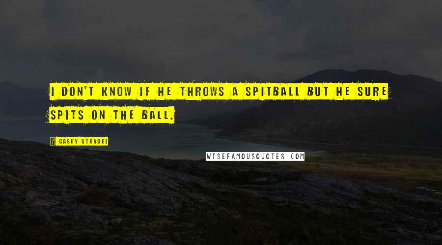 Casey Stengel Quotes: I don't know if he throws a spitball but he sure spits on the ball.