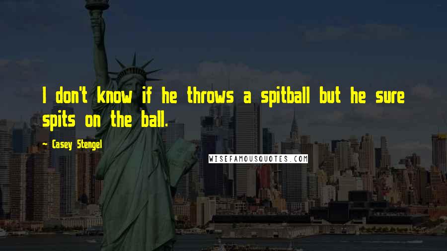 Casey Stengel Quotes: I don't know if he throws a spitball but he sure spits on the ball.