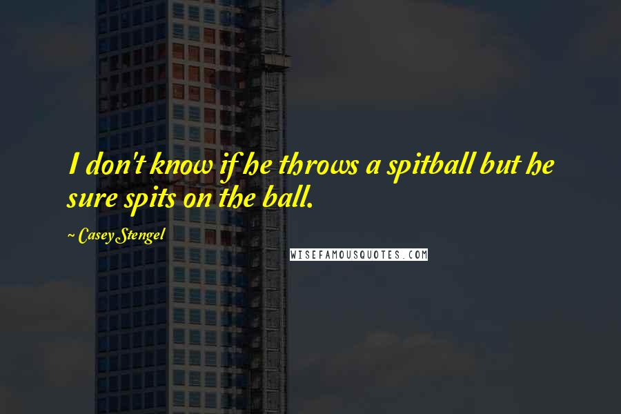 Casey Stengel Quotes: I don't know if he throws a spitball but he sure spits on the ball.