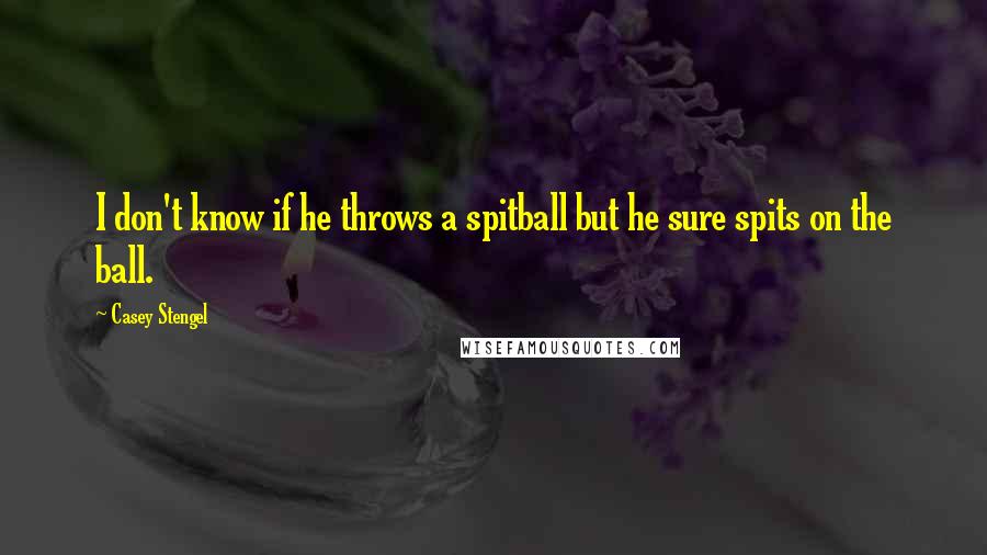 Casey Stengel Quotes: I don't know if he throws a spitball but he sure spits on the ball.