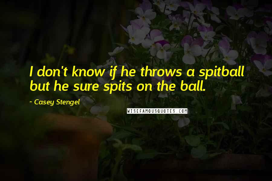 Casey Stengel Quotes: I don't know if he throws a spitball but he sure spits on the ball.