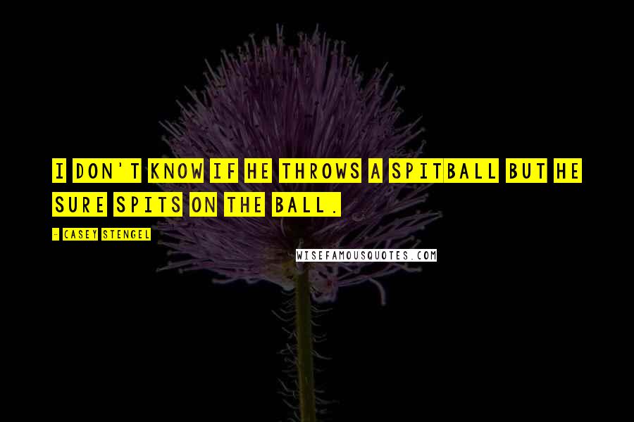 Casey Stengel Quotes: I don't know if he throws a spitball but he sure spits on the ball.