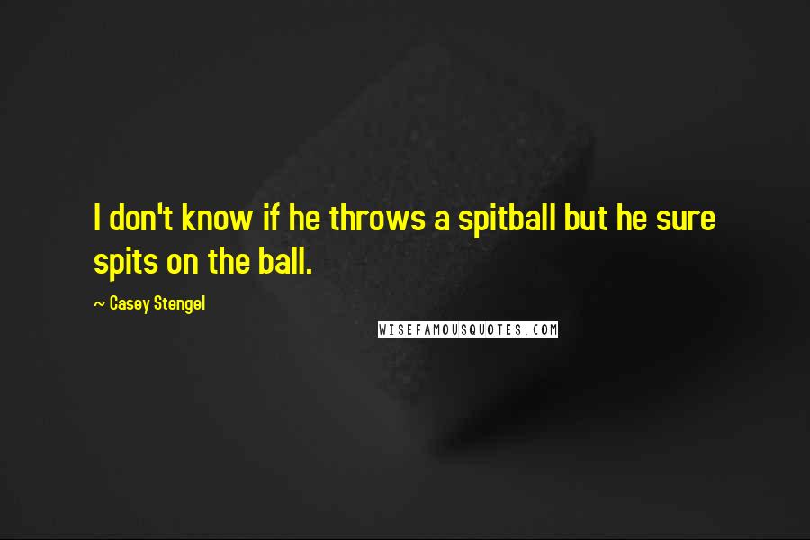 Casey Stengel Quotes: I don't know if he throws a spitball but he sure spits on the ball.