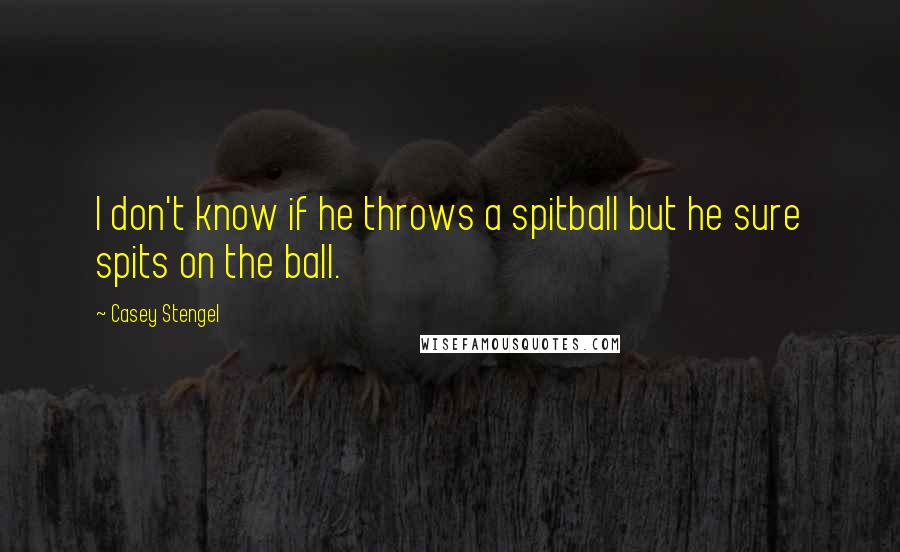 Casey Stengel Quotes: I don't know if he throws a spitball but he sure spits on the ball.