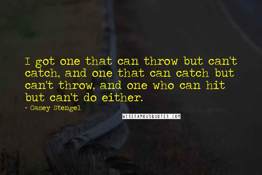 Casey Stengel Quotes: I got one that can throw but can't catch, and one that can catch but can't throw, and one who can hit but can't do either.