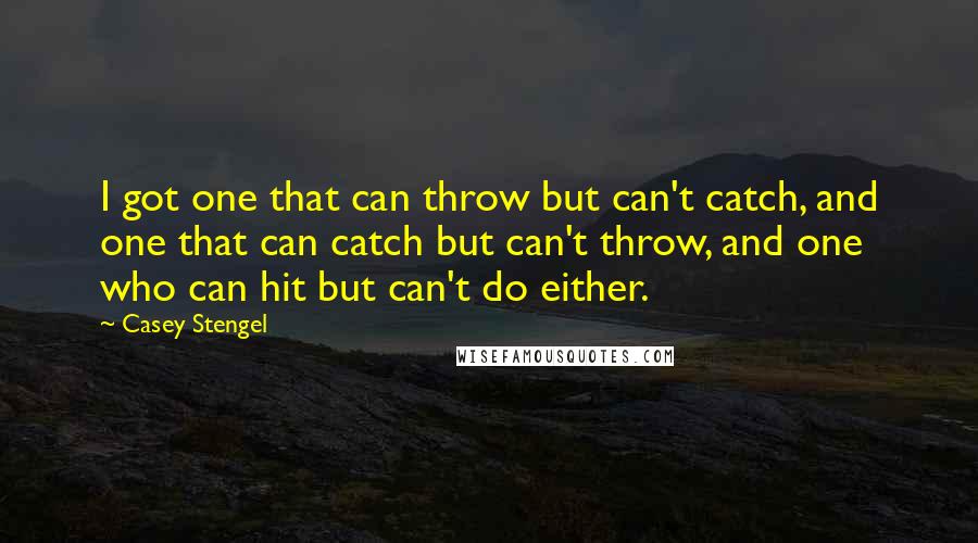 Casey Stengel Quotes: I got one that can throw but can't catch, and one that can catch but can't throw, and one who can hit but can't do either.