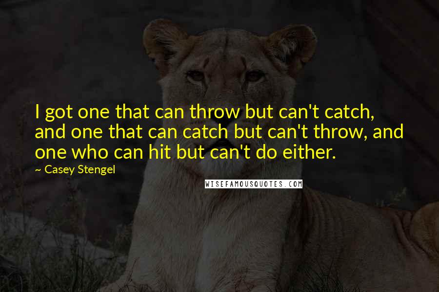 Casey Stengel Quotes: I got one that can throw but can't catch, and one that can catch but can't throw, and one who can hit but can't do either.