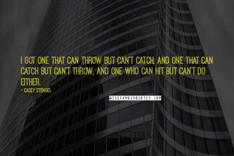 Casey Stengel Quotes: I got one that can throw but can't catch, and one that can catch but can't throw, and one who can hit but can't do either.