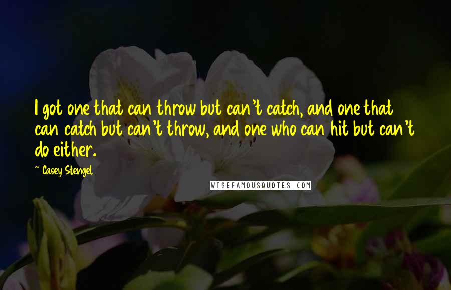 Casey Stengel Quotes: I got one that can throw but can't catch, and one that can catch but can't throw, and one who can hit but can't do either.