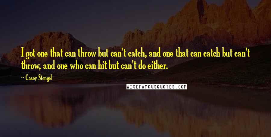Casey Stengel Quotes: I got one that can throw but can't catch, and one that can catch but can't throw, and one who can hit but can't do either.