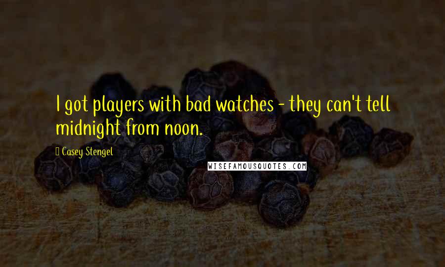 Casey Stengel Quotes: I got players with bad watches - they can't tell midnight from noon.