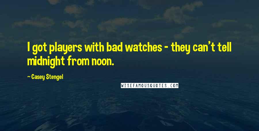 Casey Stengel Quotes: I got players with bad watches - they can't tell midnight from noon.