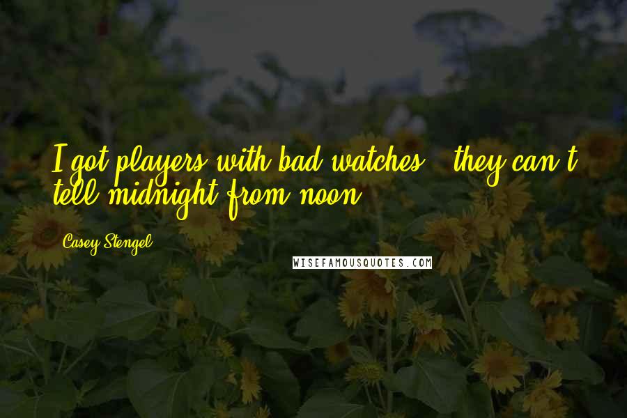 Casey Stengel Quotes: I got players with bad watches - they can't tell midnight from noon.