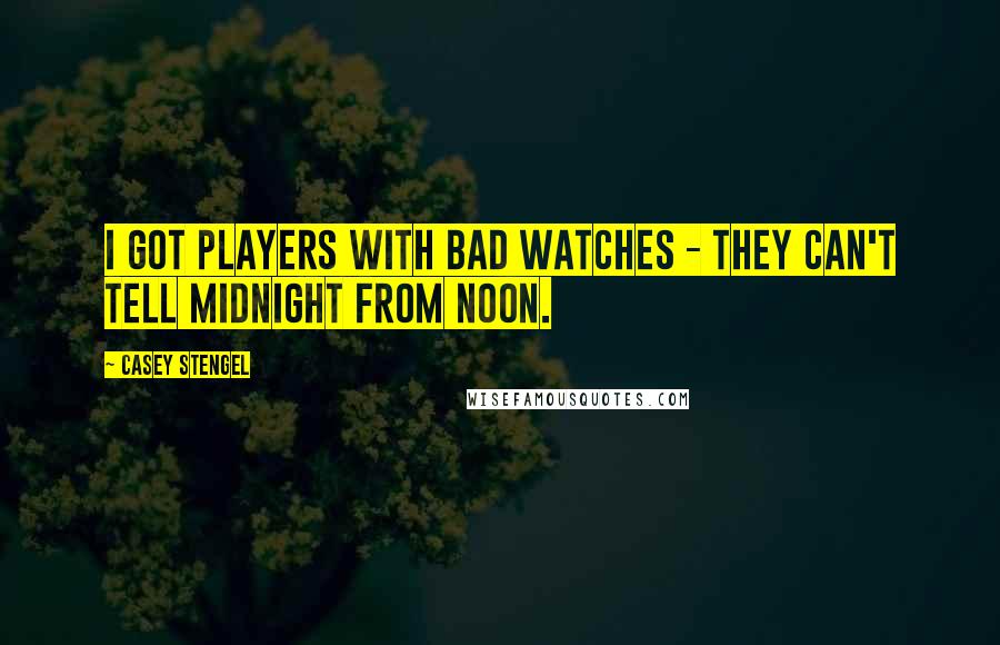 Casey Stengel Quotes: I got players with bad watches - they can't tell midnight from noon.