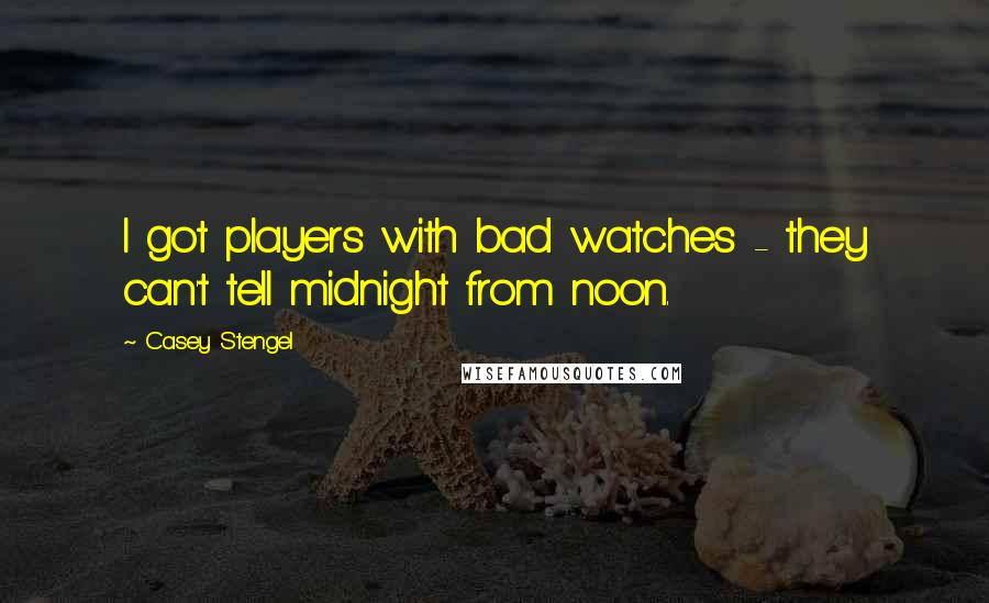 Casey Stengel Quotes: I got players with bad watches - they can't tell midnight from noon.