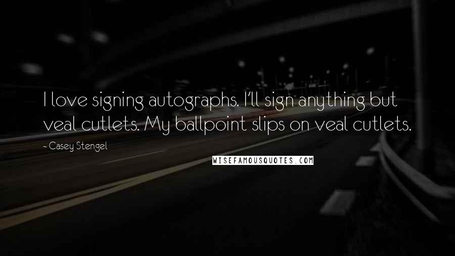 Casey Stengel Quotes: I love signing autographs. I'll sign anything but veal cutlets. My ballpoint slips on veal cutlets.