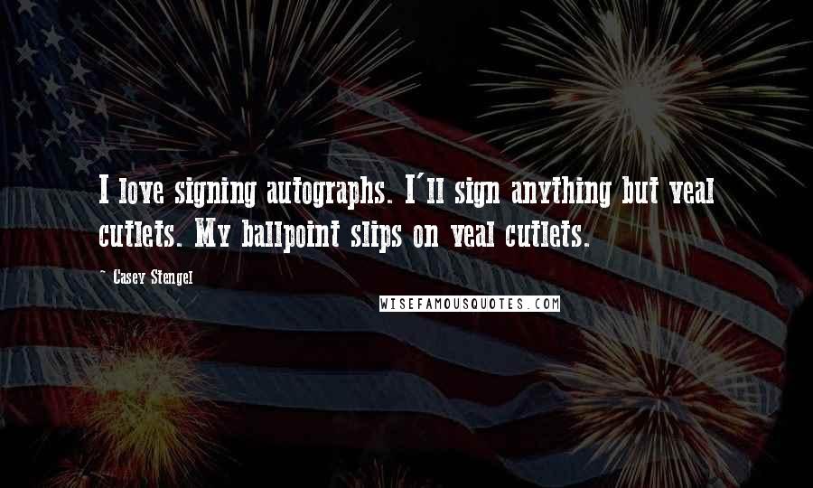 Casey Stengel Quotes: I love signing autographs. I'll sign anything but veal cutlets. My ballpoint slips on veal cutlets.