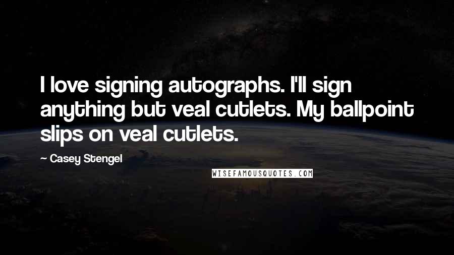 Casey Stengel Quotes: I love signing autographs. I'll sign anything but veal cutlets. My ballpoint slips on veal cutlets.