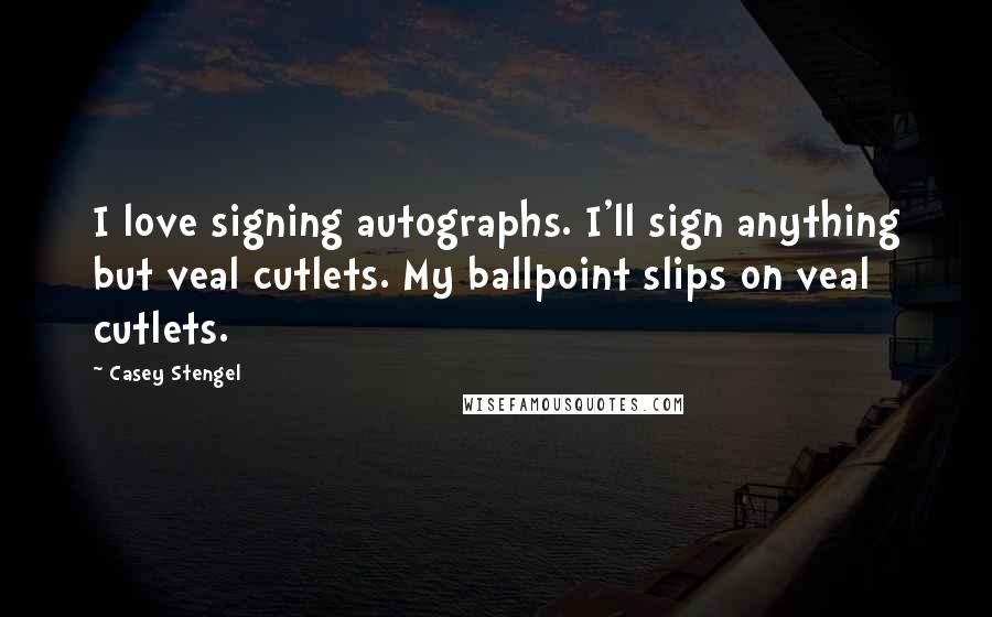 Casey Stengel Quotes: I love signing autographs. I'll sign anything but veal cutlets. My ballpoint slips on veal cutlets.