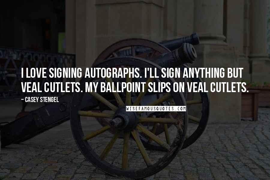 Casey Stengel Quotes: I love signing autographs. I'll sign anything but veal cutlets. My ballpoint slips on veal cutlets.