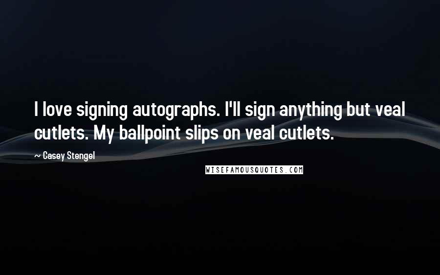 Casey Stengel Quotes: I love signing autographs. I'll sign anything but veal cutlets. My ballpoint slips on veal cutlets.