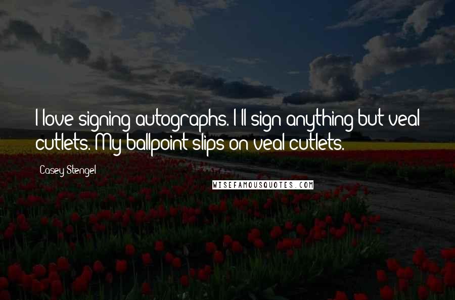 Casey Stengel Quotes: I love signing autographs. I'll sign anything but veal cutlets. My ballpoint slips on veal cutlets.