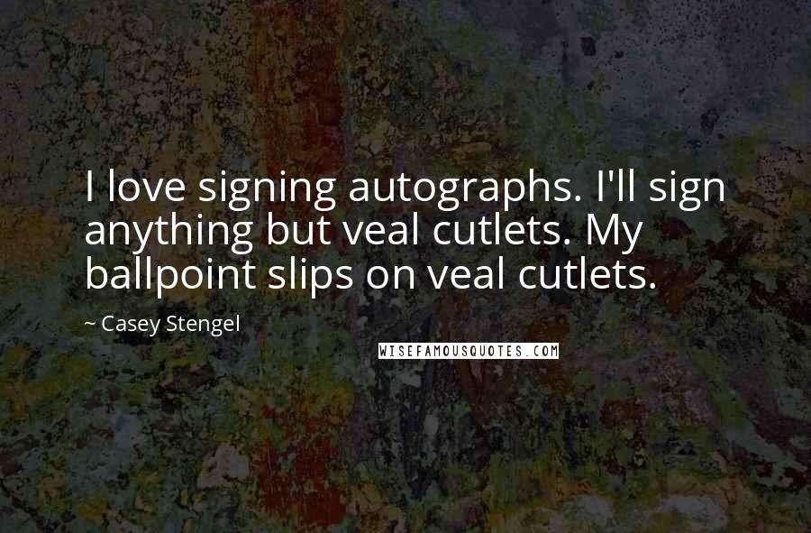 Casey Stengel Quotes: I love signing autographs. I'll sign anything but veal cutlets. My ballpoint slips on veal cutlets.