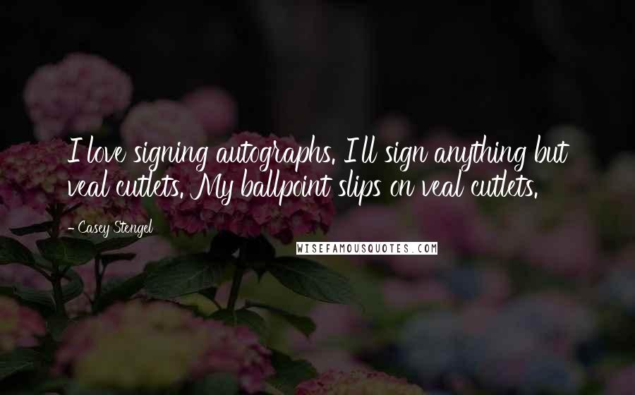 Casey Stengel Quotes: I love signing autographs. I'll sign anything but veal cutlets. My ballpoint slips on veal cutlets.