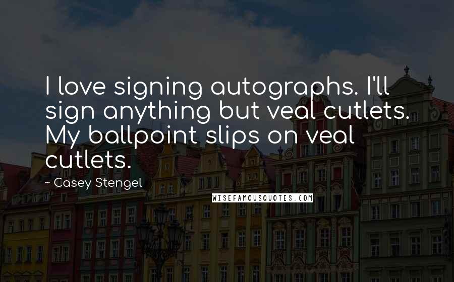 Casey Stengel Quotes: I love signing autographs. I'll sign anything but veal cutlets. My ballpoint slips on veal cutlets.