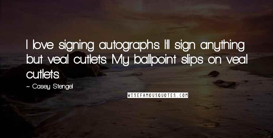 Casey Stengel Quotes: I love signing autographs. I'll sign anything but veal cutlets. My ballpoint slips on veal cutlets.