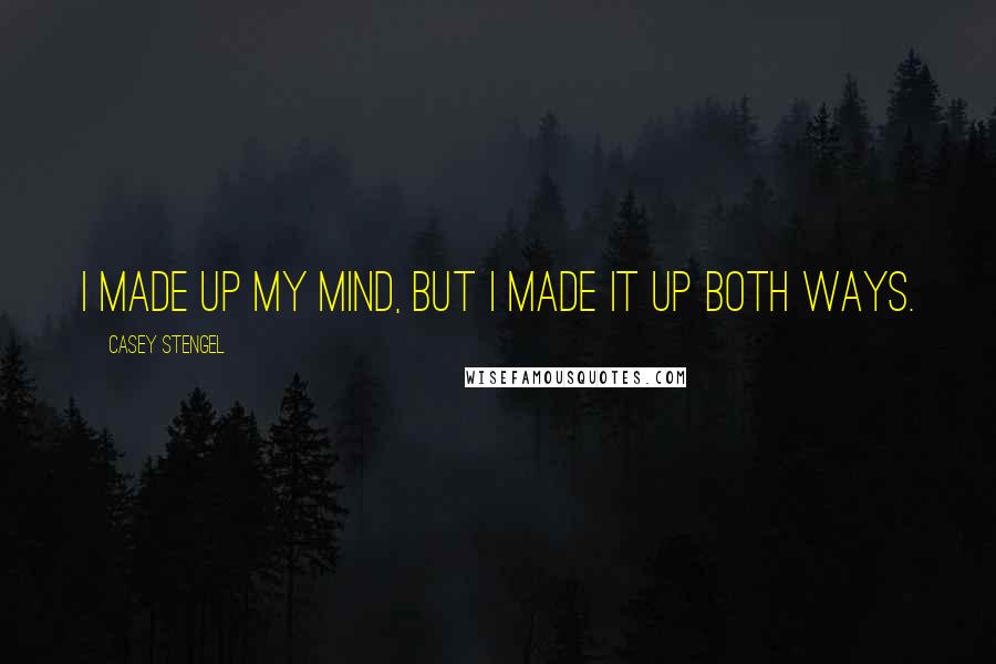 Casey Stengel Quotes: I made up my mind, but I made it up both ways.