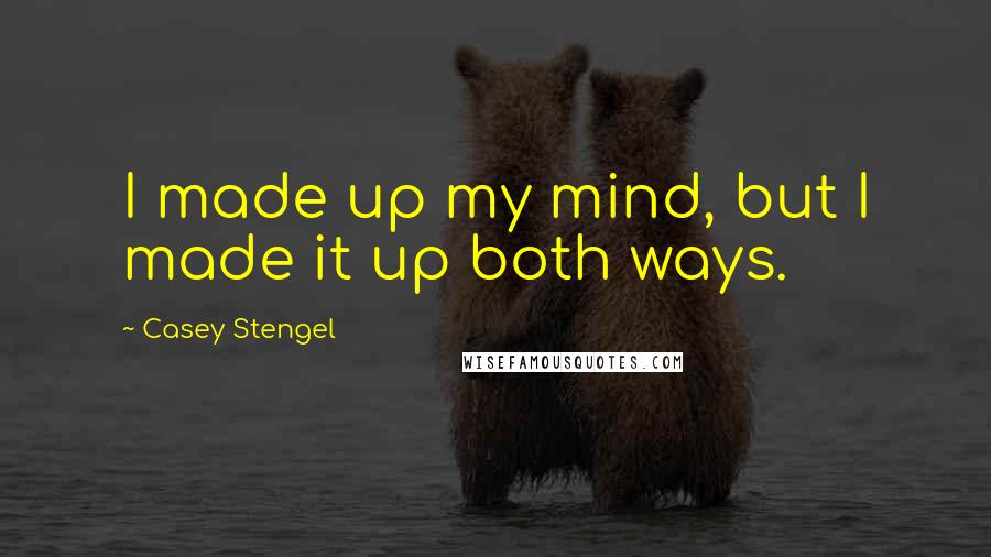 Casey Stengel Quotes: I made up my mind, but I made it up both ways.