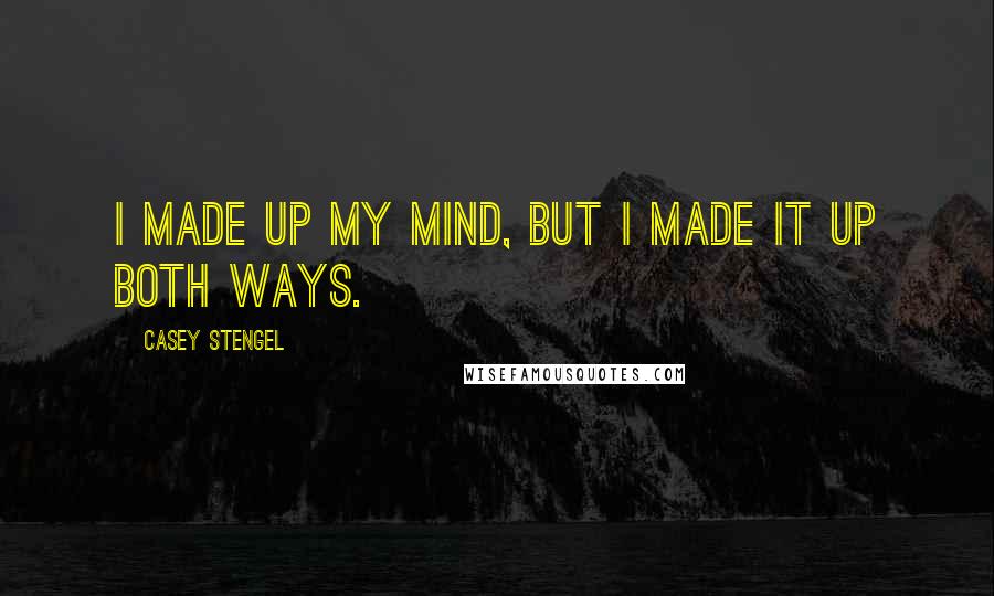 Casey Stengel Quotes: I made up my mind, but I made it up both ways.