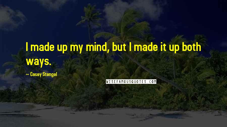 Casey Stengel Quotes: I made up my mind, but I made it up both ways.