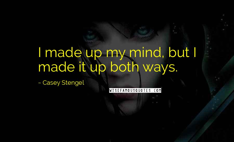 Casey Stengel Quotes: I made up my mind, but I made it up both ways.