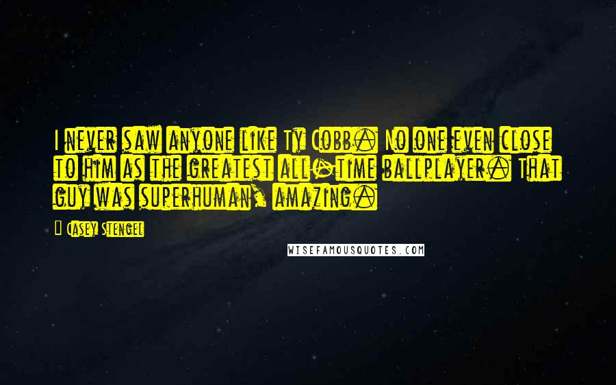 Casey Stengel Quotes: I never saw anyone like Ty Cobb. No one even close to him as the greatest all-time ballplayer. That guy was superhuman, amazing.