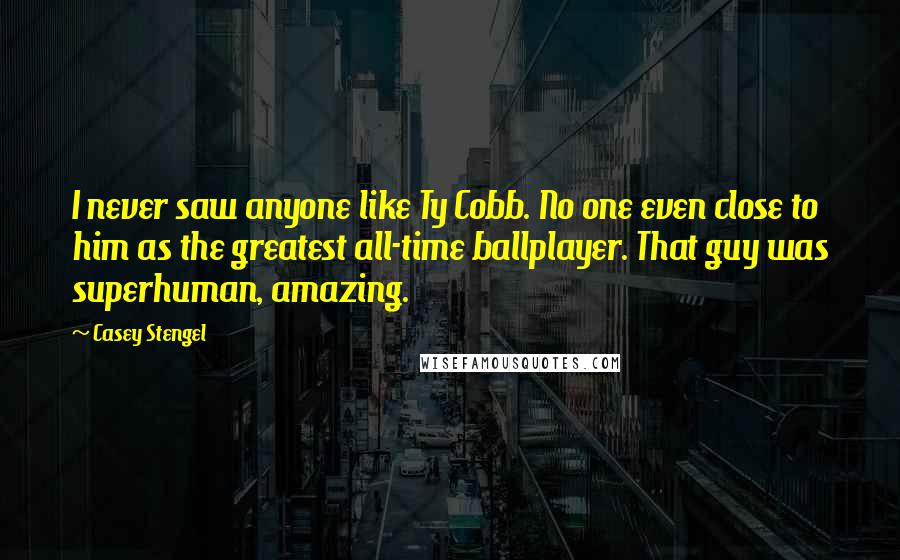 Casey Stengel Quotes: I never saw anyone like Ty Cobb. No one even close to him as the greatest all-time ballplayer. That guy was superhuman, amazing.