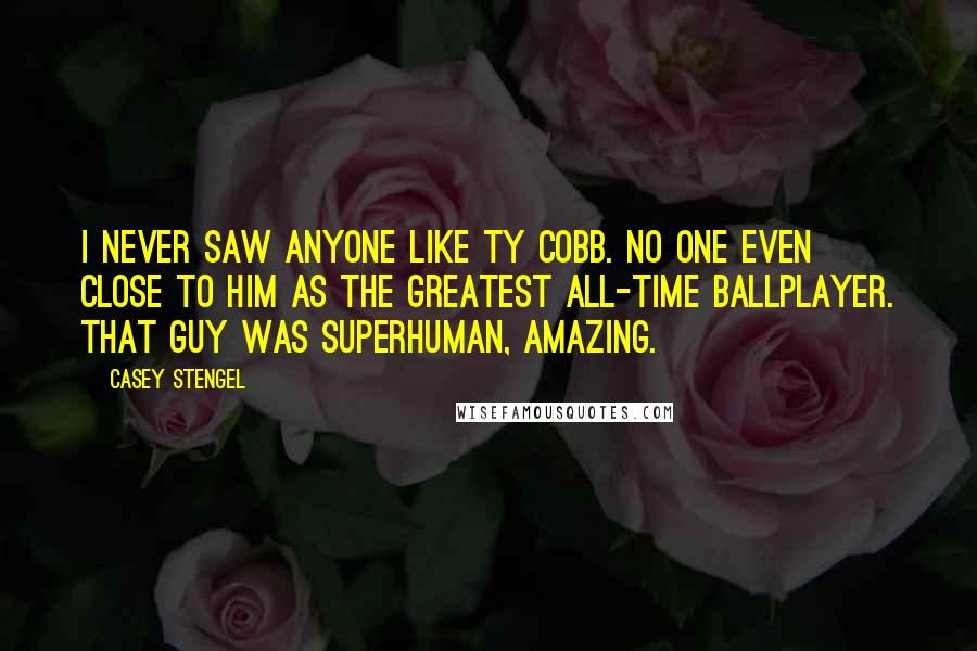 Casey Stengel Quotes: I never saw anyone like Ty Cobb. No one even close to him as the greatest all-time ballplayer. That guy was superhuman, amazing.