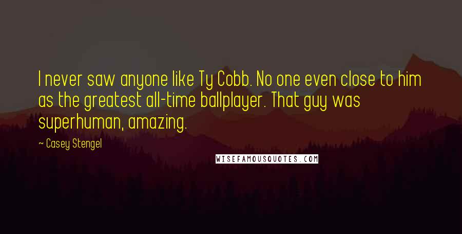 Casey Stengel Quotes: I never saw anyone like Ty Cobb. No one even close to him as the greatest all-time ballplayer. That guy was superhuman, amazing.