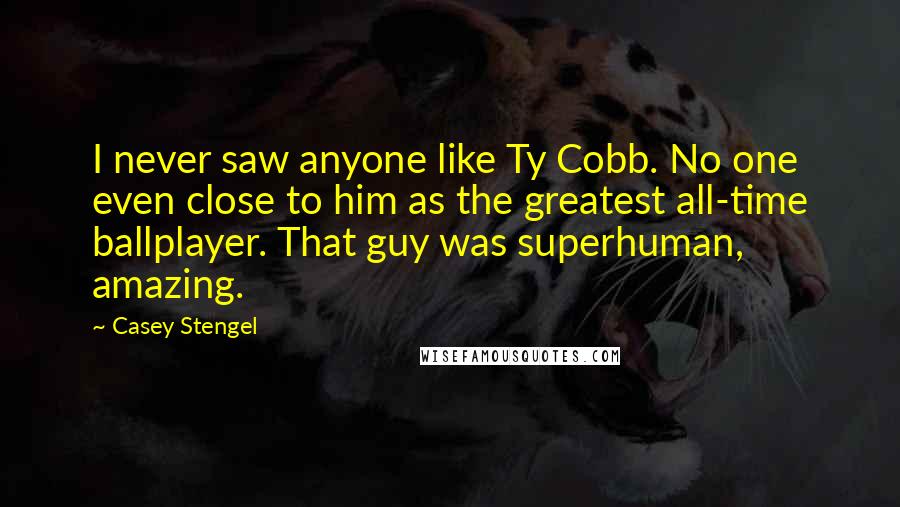 Casey Stengel Quotes: I never saw anyone like Ty Cobb. No one even close to him as the greatest all-time ballplayer. That guy was superhuman, amazing.