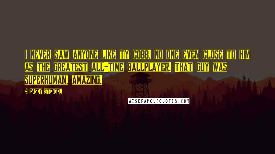 Casey Stengel Quotes: I never saw anyone like Ty Cobb. No one even close to him as the greatest all-time ballplayer. That guy was superhuman, amazing.