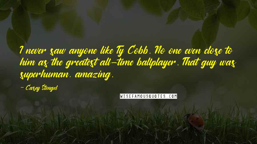 Casey Stengel Quotes: I never saw anyone like Ty Cobb. No one even close to him as the greatest all-time ballplayer. That guy was superhuman, amazing.