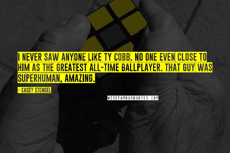 Casey Stengel Quotes: I never saw anyone like Ty Cobb. No one even close to him as the greatest all-time ballplayer. That guy was superhuman, amazing.