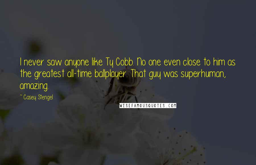 Casey Stengel Quotes: I never saw anyone like Ty Cobb. No one even close to him as the greatest all-time ballplayer. That guy was superhuman, amazing.