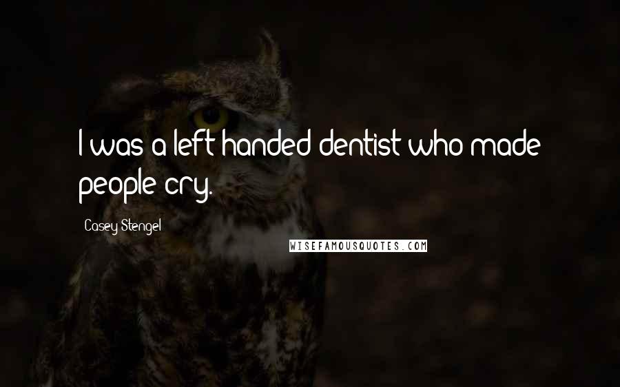 Casey Stengel Quotes: I was a left-handed dentist who made people cry.