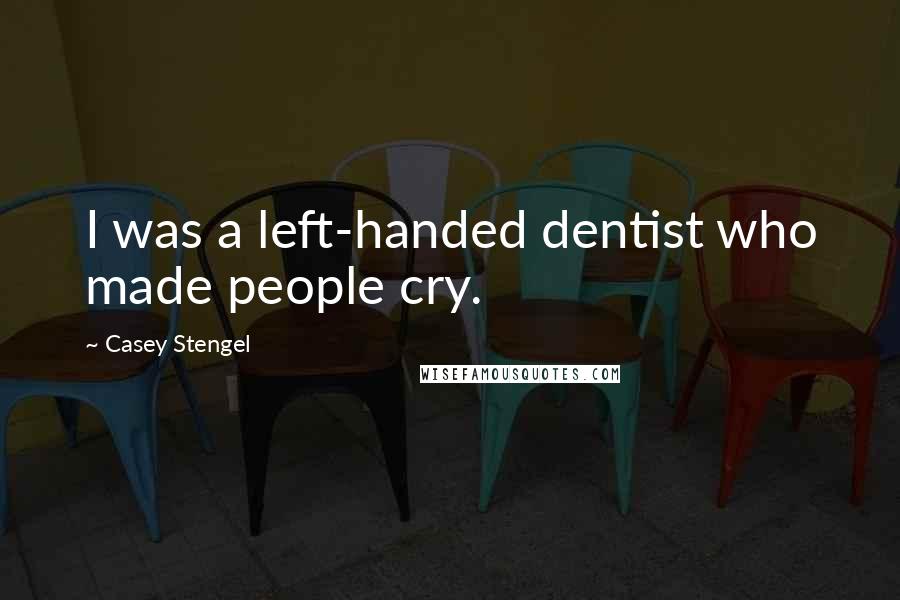 Casey Stengel Quotes: I was a left-handed dentist who made people cry.