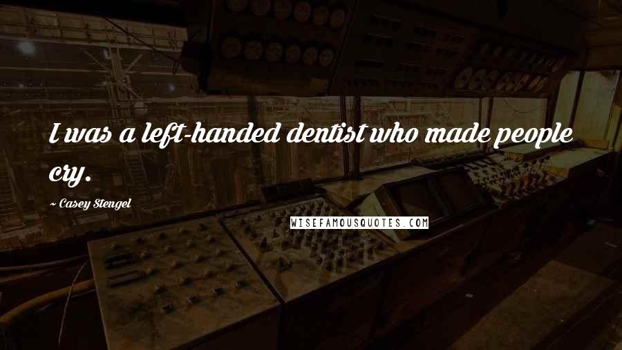 Casey Stengel Quotes: I was a left-handed dentist who made people cry.