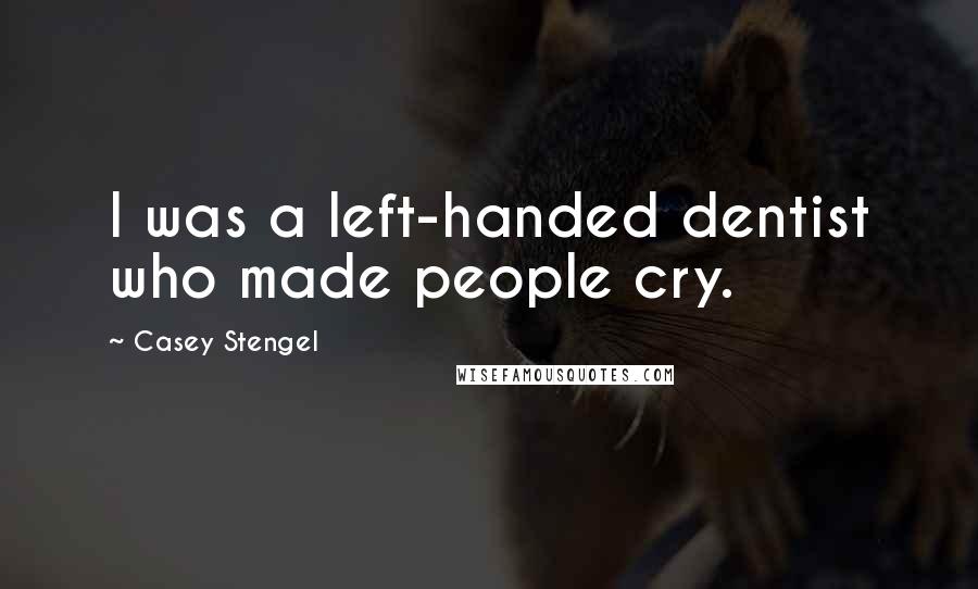 Casey Stengel Quotes: I was a left-handed dentist who made people cry.