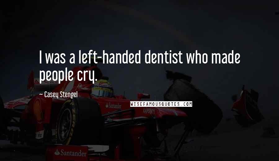 Casey Stengel Quotes: I was a left-handed dentist who made people cry.